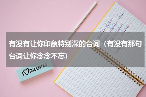 有没有让你印象特别深的台词（有没有那句台词让你念念不忘）