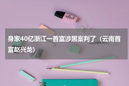 身家40亿浙江一首富涉黑案判了（云南首富赵兴龙）