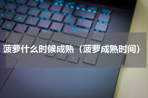 菠萝什么时候成熟（菠萝成熟时间）