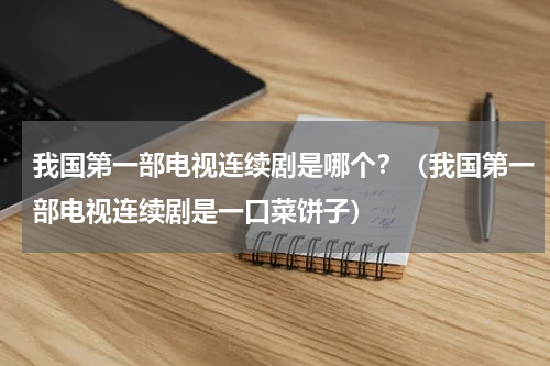 我国第一部电视连续剧是哪个？（我国第一部电视连续剧是一口菜饼子）