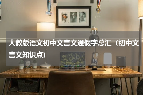 人教版语文初中文言文通假字总汇（初中文言文知识点）