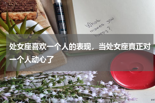 处女座喜欢一个人的表现，当处女座真正对一个人动心了