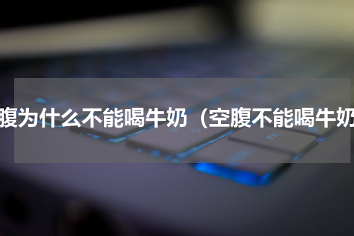 空腹为什么不能喝牛奶（空腹不能喝牛奶）