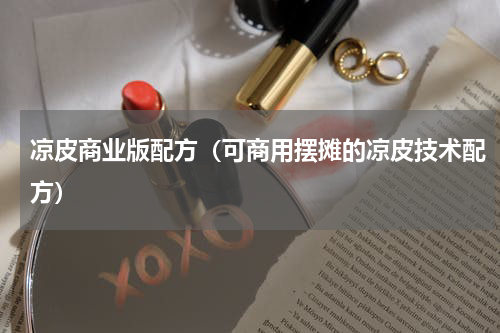 凉皮商业版配方（可商用摆摊的凉皮技术配方）