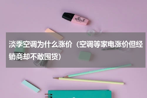 淡季空调为什么涨价（空调等家电涨价但经销商却不敢囤货）