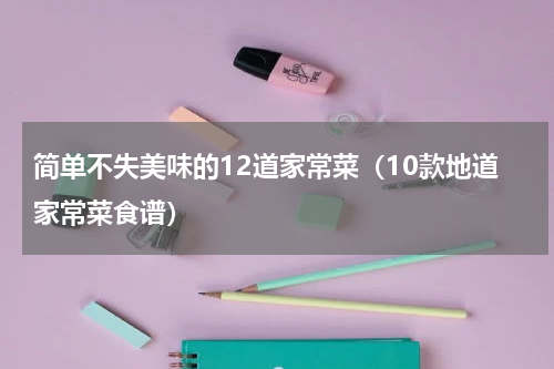 简单不失美味的12道家常菜（10款地道家常菜食谱）