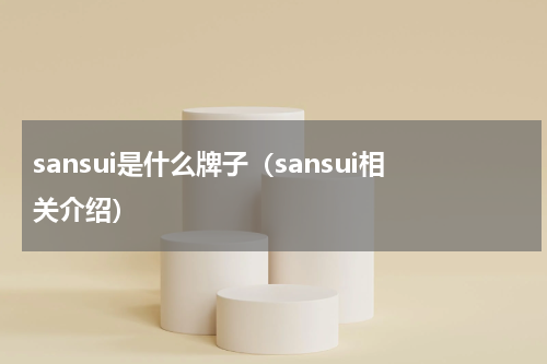 sansui是什么牌子（sansui相关介绍）