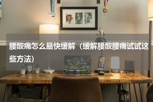 腰酸痛怎么最快缓解（缓解腰酸腰痛试试这些方法）
