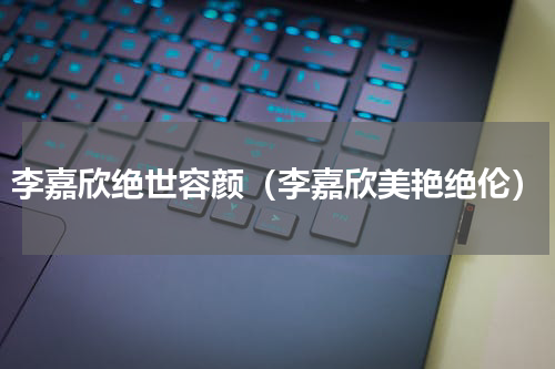 李嘉欣绝世容颜（李嘉欣美艳绝伦）