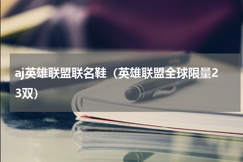 aj英雄联盟联名鞋（英雄联盟全球限量23双）