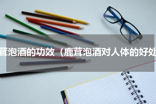 鹿茸泡酒的功效（鹿茸泡酒对人体的好处）