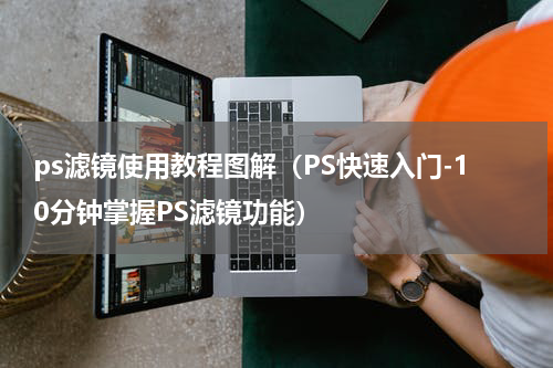 ps滤镜使用教程图解（PS快速入门-10分钟掌握PS滤镜功能）
