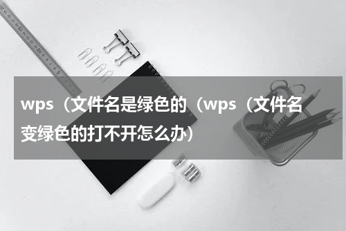 wps（文件名是绿色的（wps（文件名变绿色的打不开怎么办）