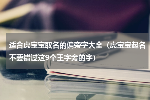 适合虎宝宝取名的偏旁字大全（虎宝宝起名不要错过这9个王字旁的字）