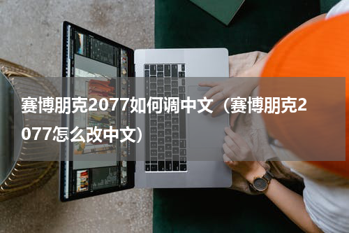 赛博朋克2077如何调中文（赛博朋克2077怎么改中文）