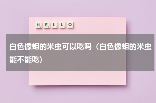 白色像蛆的米虫可以吃吗（白色像蛆的米虫能不能吃）