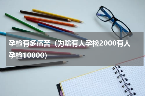 孕检有多痛苦（为啥有人孕检2000有人孕检10000）