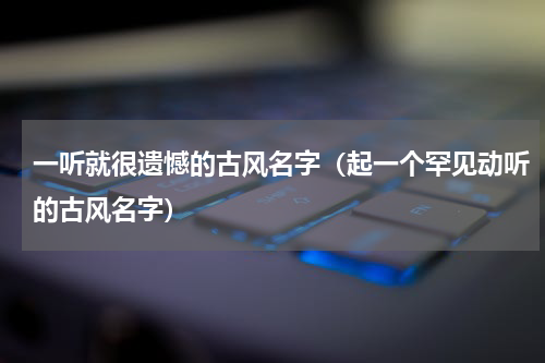 一听就很遗憾的古风名字（起一个罕见动听的古风名字）
