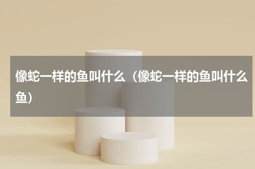 像蛇一样的鱼叫什么（像蛇一样的鱼叫什么鱼）