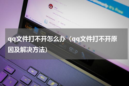 qq文件打不开怎么办（qq文件打不开原因及解决方法）