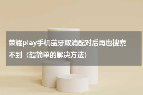 荣耀play手机蓝牙取消配对后再也搜索不到（超简单的解决方法）