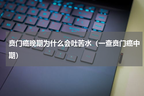 贲门癌晚期为什么会吐苦水（一查贲门癌中期）