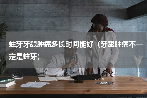 蛀牙牙龈肿痛多长时间能好（牙龈肿痛不一定是蛀牙）