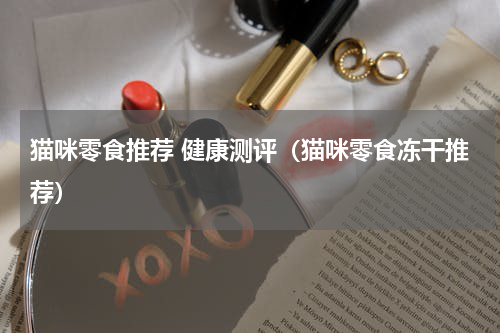猫咪零食推荐 健康测评（猫咪零食冻干推荐）