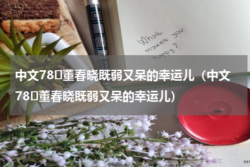 中文78⑳董春晓既弱又呆的幸运儿（中文78⑳董春晓既弱又呆的幸运儿）