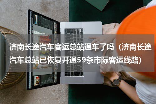 济南长途汽车客运总站通车了吗（济南长途汽车总站已恢复开通59条市际客运线路）