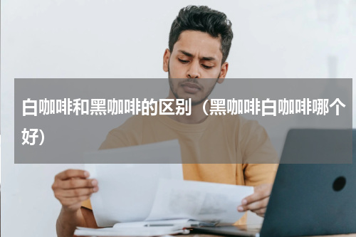 白咖啡和黑咖啡的区别（黑咖啡白咖啡哪个好）