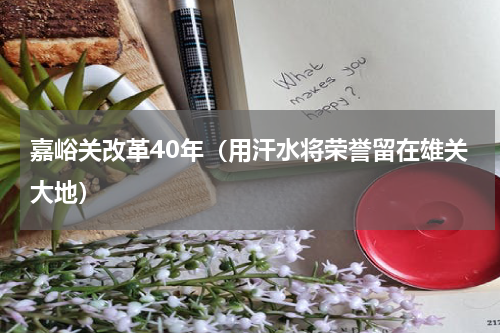 嘉峪关改革40年（用汗水将荣誉留在雄关大地）