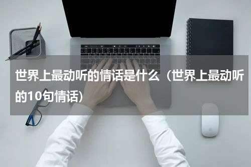 世界上最动听的情话是什么（世界上最动听的10句情话）