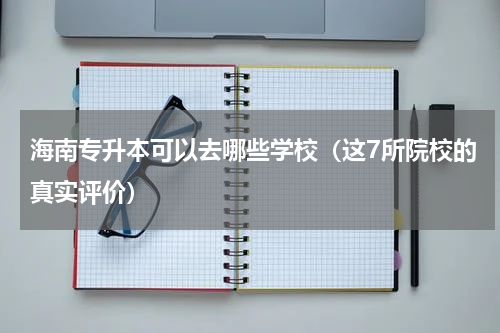 海南专升本可以去哪些学校（这7所院校的真实评价）