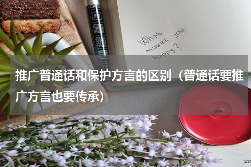 推广普通话和保护方言的区别（普通话要推广方言也要传承）