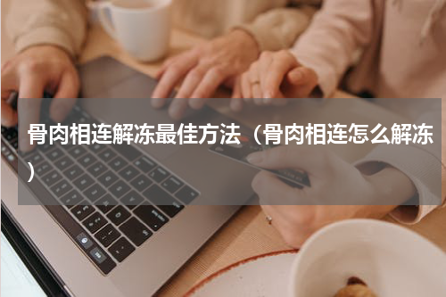 骨肉相连解冻最佳方法（骨肉相连怎么解冻）