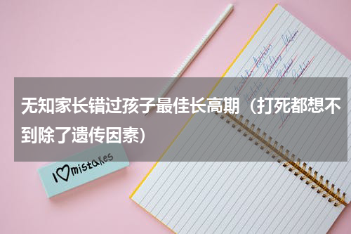无知家长错过孩子最佳长高期（打死都想不到除了遗传因素）