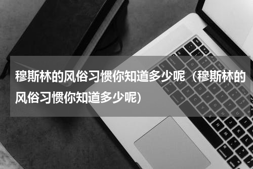 穆斯林的风俗习惯你知道多少呢（穆斯林的风俗习惯你知道多少呢）