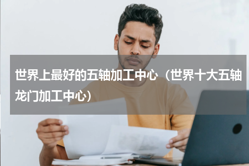 世界上最好的五轴加工中心（世界十大五轴龙门加工中心）