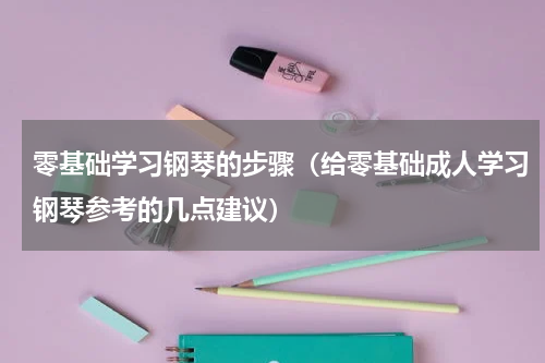 零基础学习钢琴的步骤（给零基础成人学习钢琴参考的几点建议）
