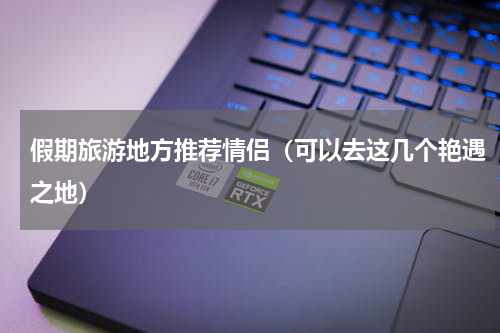 假期旅游地方推荐情侣（可以去这几个艳遇之地）