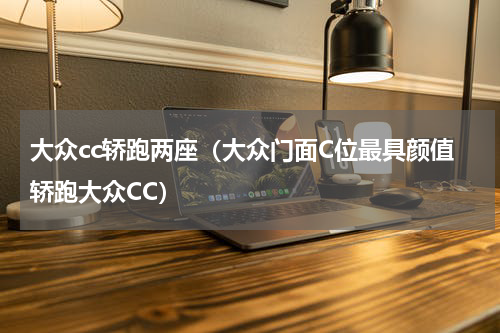 大众cc轿跑两座（大众门面C位最具颜值轿跑大众CC）