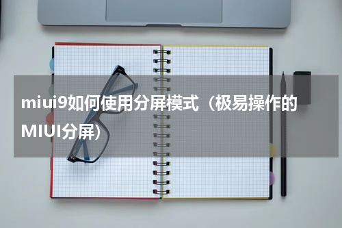 miui9如何使用分屏模式（极易操作的MIUI分屏）