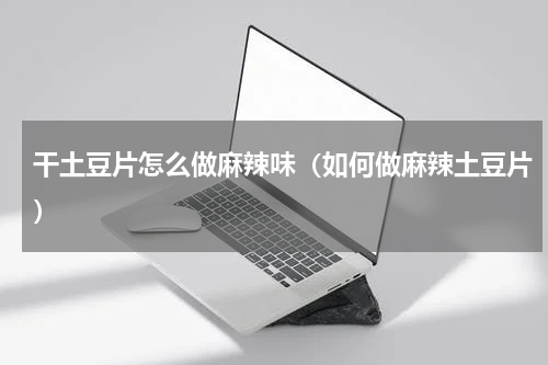 干土豆片怎么做麻辣味（如何做麻辣土豆片）