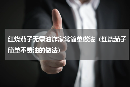 红烧茄子无需油炸家常简单做法（红烧茄子简单不费油的做法）