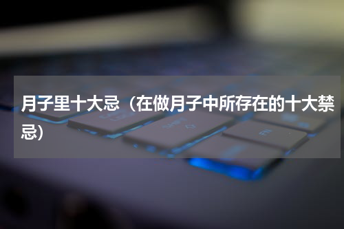 月子里十大忌（在做月子中所存在的十大禁忌）
