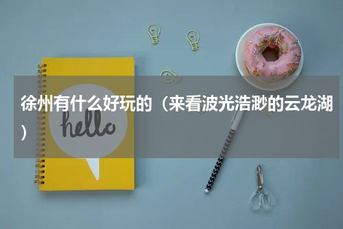 徐州有什么好玩的（来看波光浩渺的云龙湖）