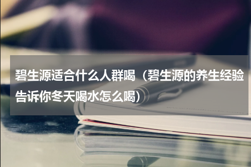 碧生源适合什么人群喝（碧生源的养生经验告诉你冬天喝水怎么喝）