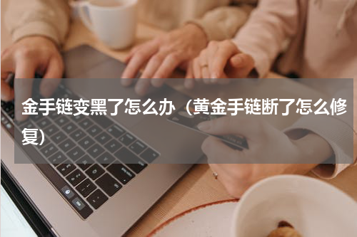 金手链变黑了怎么办（黄金手链断了怎么修复）