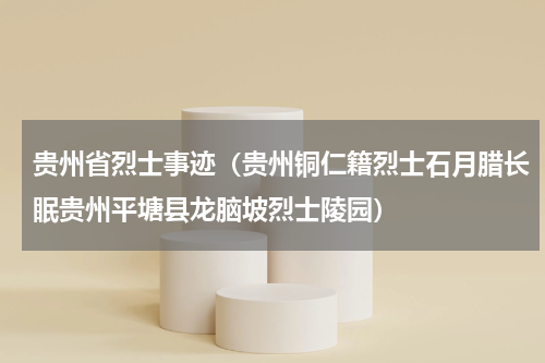 贵州省烈士事迹（贵州铜仁籍烈士石月腊长眠贵州平塘县龙脑坡烈士陵园）